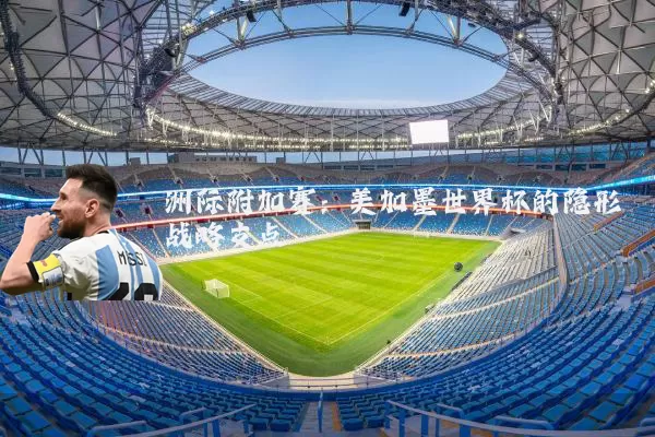 洲际附加赛:美加墨世界杯的隐形战略支点