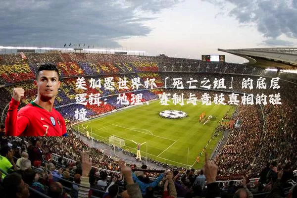 美加墨世界杯「死亡之组」的底层逻辑:地理、赛制与竞技真相的碰撞