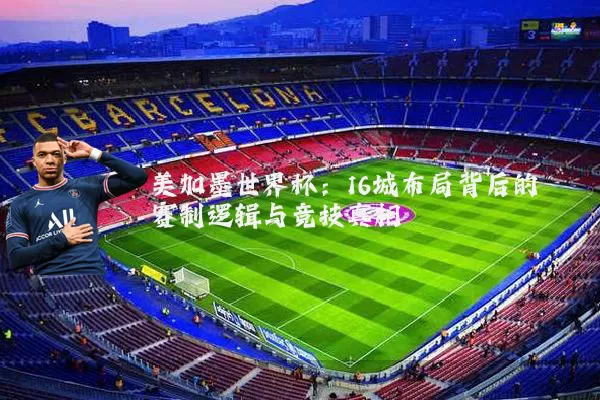 美加墨世界杯:16城布局背后的赛制逻辑与竞技真相