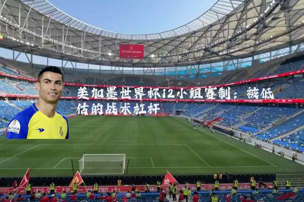 美加墨世界杯12小组赛制:被低估的战术杠杆
