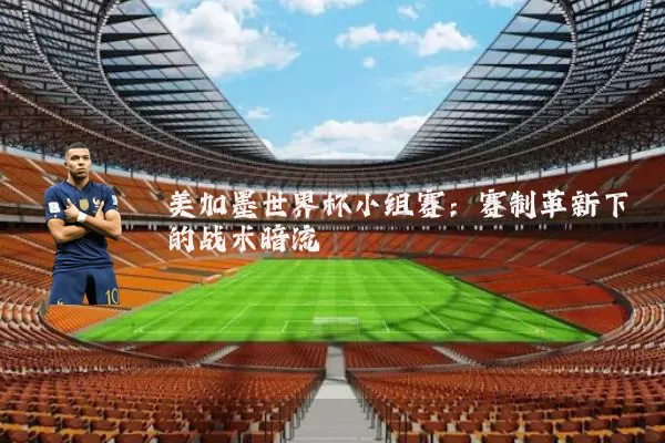 美加墨世界杯小组赛:赛制革新下的战术暗流
