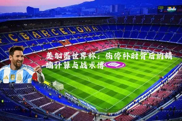 美加墨世界杯:伤停补时背后的精确计算与战术博弈