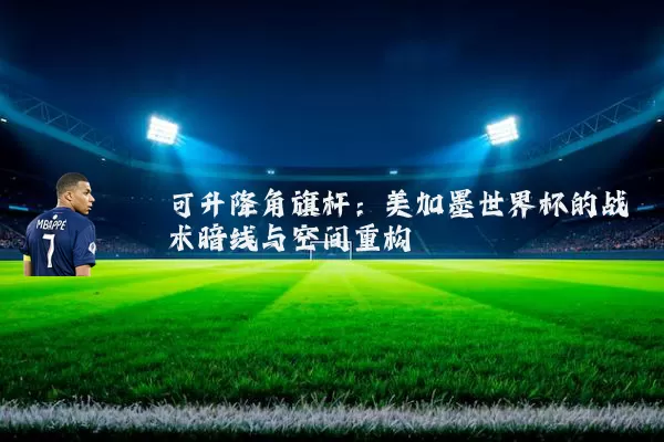 可升降角旗杆:美加墨世界杯的战术暗线与空间重构