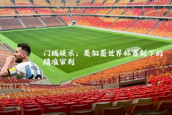 门线技术：美加墨世界杯赛制下的精准审判