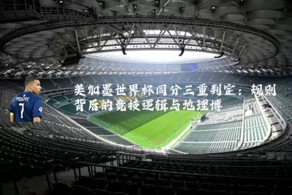 美加墨世界杯同分三重判定:规则背后的竞技逻辑与地理博弈