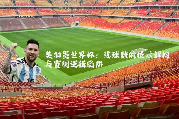 美加墨世界杯：进球数的技术解构与赛制逻辑陷阱
