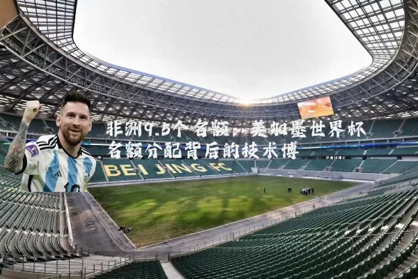 非洲9.5个名额:美加墨世界杯名额分配背后的技术博弈