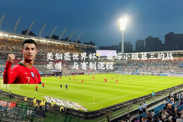 美加墨世界杯:最好小组第三的战术博弈与赛制逻辑