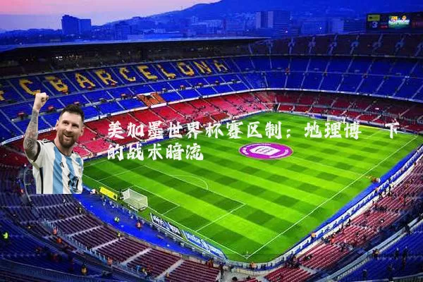 美加墨世界杯赛区制:地理博弈下的战术暗流