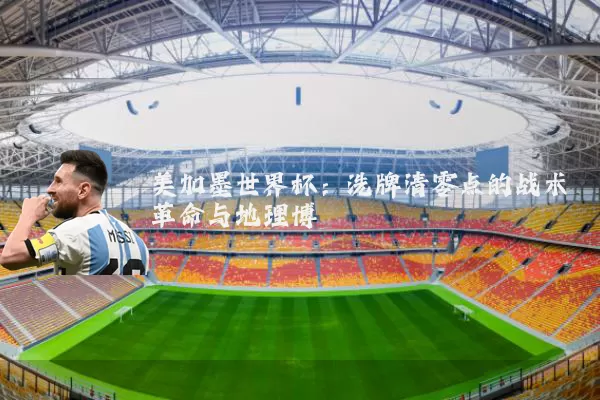 美加墨世界杯:洗牌清零点的战术革命与地理博弈
