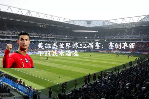 美加墨世界杯32强赛:赛制革新下的战术暗流