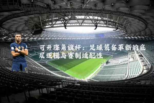 可升降角旗杆：足球装备革新的底层逻辑与赛制适配性