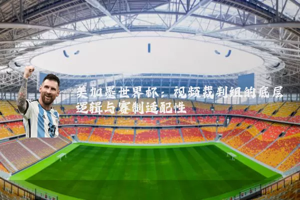 美加墨世界杯:视频裁判组的底层逻辑与赛制适配性