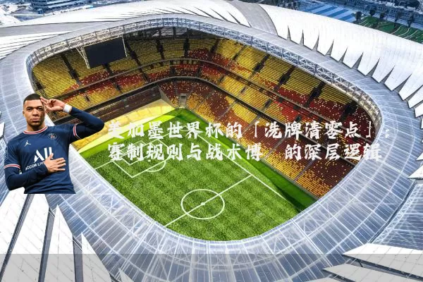 美加墨世界杯的「洗牌清零点」:赛制规则与战术博弈的深层逻辑
