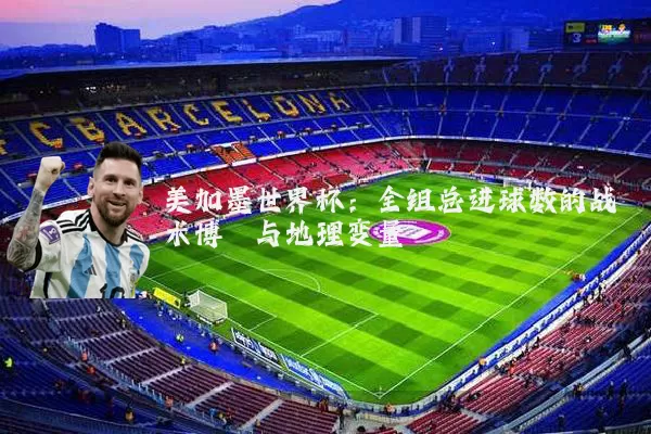 美加墨世界杯:全组总进球数的战术博弈与地理变量