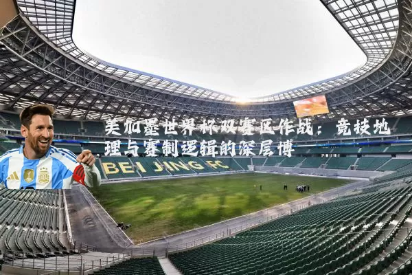美加墨世界杯双赛区作战:竞技地理与赛制逻辑的深层博弈