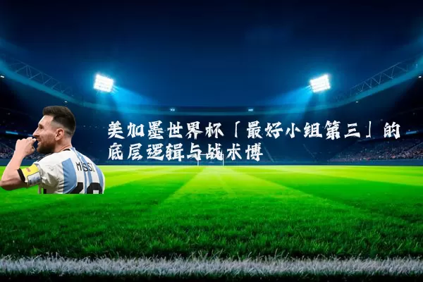 美加墨世界杯「最好小组第三」的底层逻辑与战术博弈
