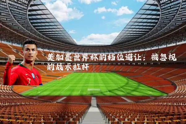 美加墨世界杯的档位避让：被忽视的战术杠杆