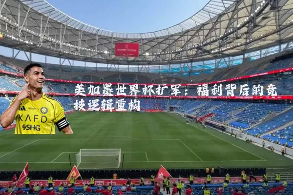 美加墨世界杯扩军:福利背后的竞技逻辑重构