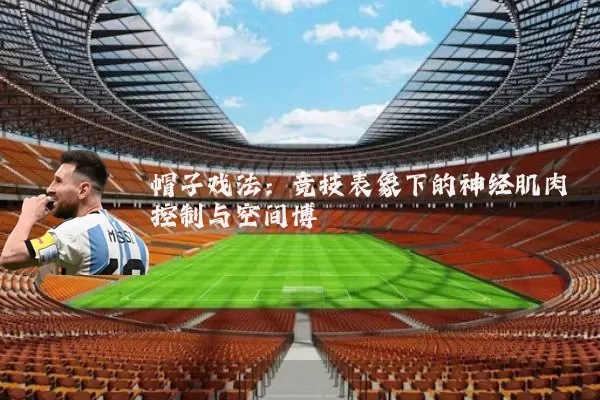 帽子戏法:竞技表象下的神经肌肉控制与空间博弈
