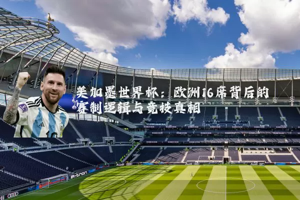 美加墨世界杯:欧洲16席背后的赛制逻辑与竞技真相