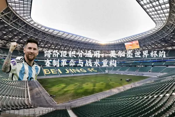 跨阶段积分通用:美加墨世界杯的赛制革命与战术重构