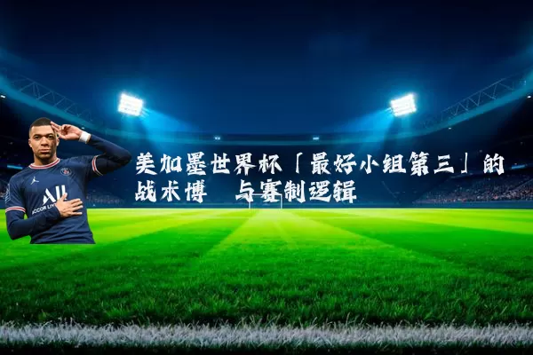 美加墨世界杯「最好小组第三」的战术博弈与赛制逻辑