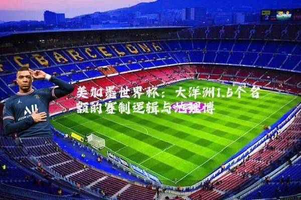 美加墨世界杯:大洋洲1.5个名额的赛制逻辑与地理博弈