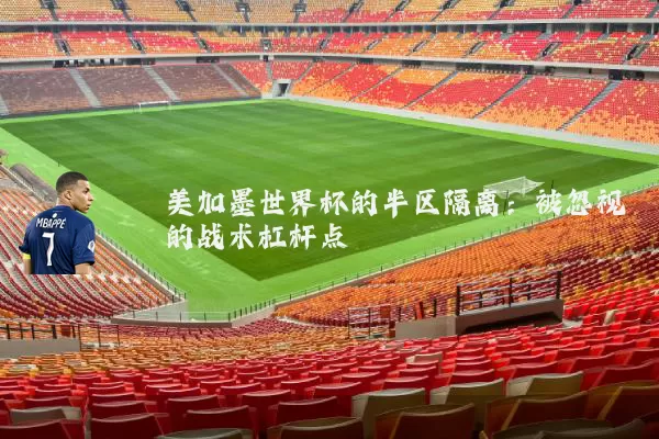 美加墨世界杯的半区隔离:被忽视的战术杠杆点