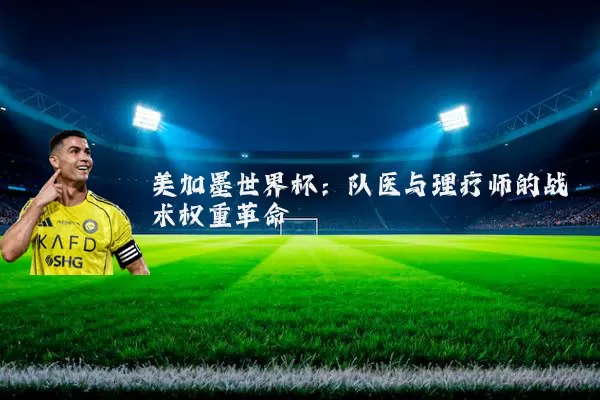 美加墨世界杯：队医与理疗师的战术权重革命