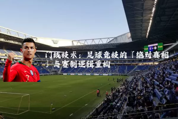 门线技术：足球竞技的「绝对真相」与赛制逻辑重构