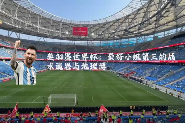 美加墨世界杯：最好小组第三的战术迷思与地理博弈