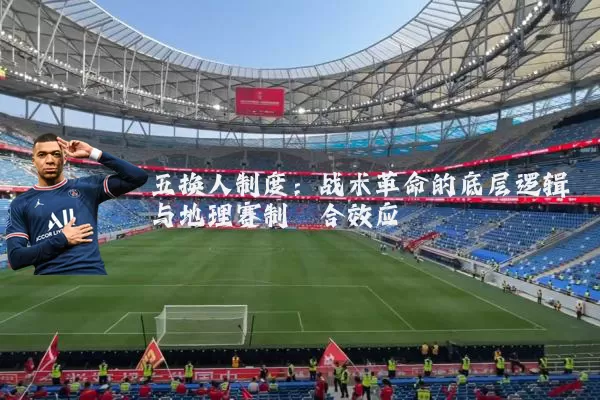 五换人制度：战术革命的底层逻辑与地理赛制耦合效应
