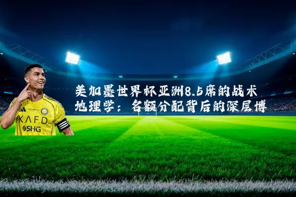 美加墨世界杯亚洲8.5席的战术地理学：名额分配背后的深层博弈