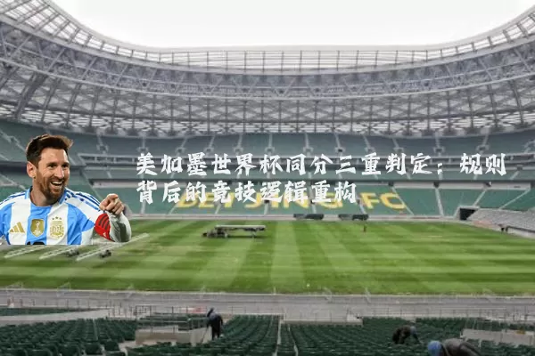 美加墨世界杯同分三重判定:规则背后的竞技逻辑重构