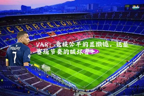 VAR:竞技公平的显微镜,还是赛场节奏的破坏者?