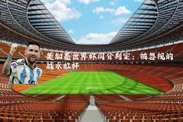 美加墨世界杯同分判定:被忽视的战术杠杆