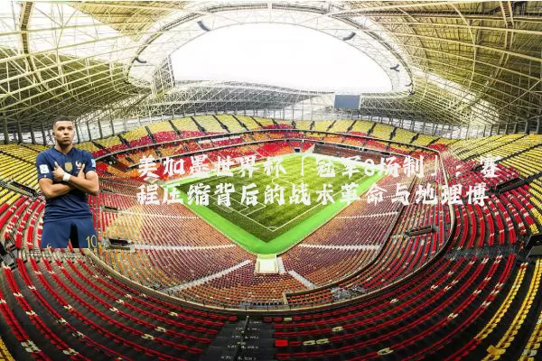 美加墨世界杯「冠军8场制」:赛程压缩背后的战术革命与地理博弈