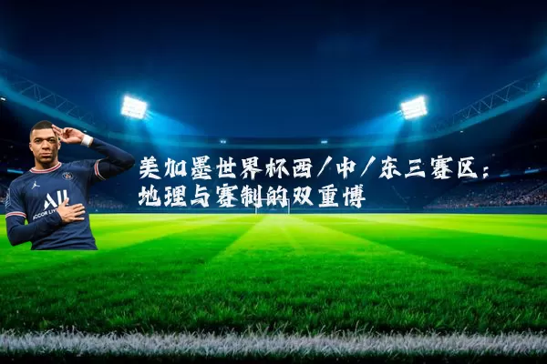 美加墨世界杯西/中/东三赛区:地理与赛制的双重博弈