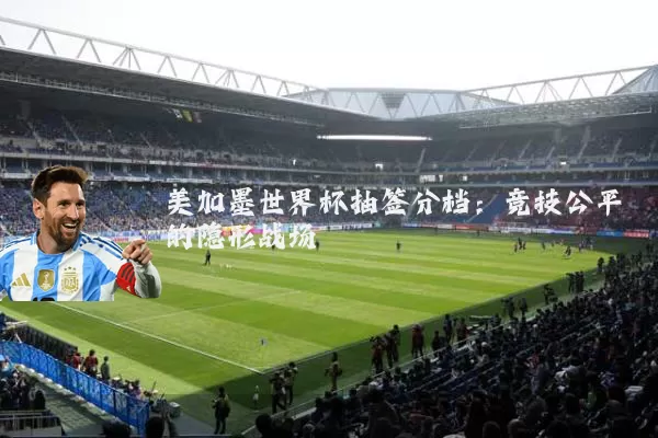 美加墨世界杯抽签分档：竞技公平的隐形战场