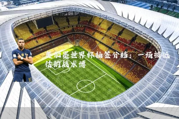 美加墨世界杯抽签分档:一场被低估的战术博弈