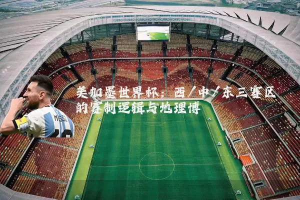 美加墨世界杯:西/中/东三赛区的赛制逻辑与地理博弈
