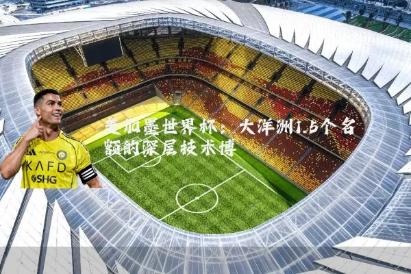 美加墨世界杯:大洋洲1.5个名额的深层技术博弈