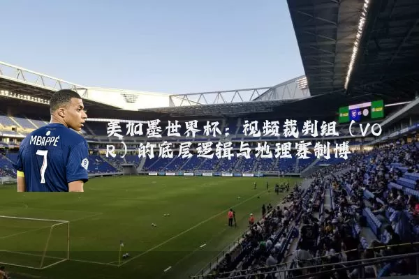 美加墨世界杯：视频裁判组（VOR）的底层逻辑与地理赛制博弈