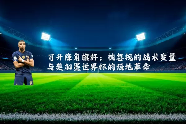 可升降角旗杆:被忽视的战术变量与美加墨世界杯的场地革命