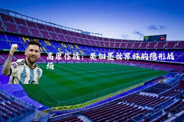 高原作战:美加墨世界杯的隐形战场