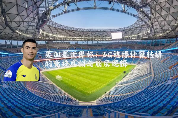 美加墨世界杯:5G边缘计算转播的竞技真相与底层逻辑