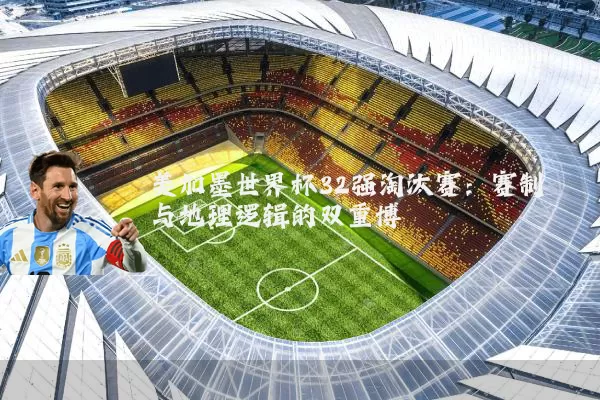 美加墨世界杯32强淘汰赛:赛制与地理逻辑的双重博弈