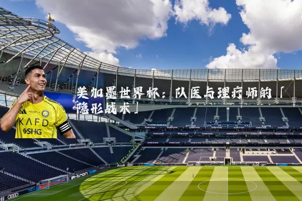 美加墨世界杯:队医与理疗师的「隐形战术」